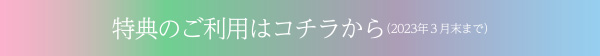特典のご利用はコチラから（2023年3月末まで）